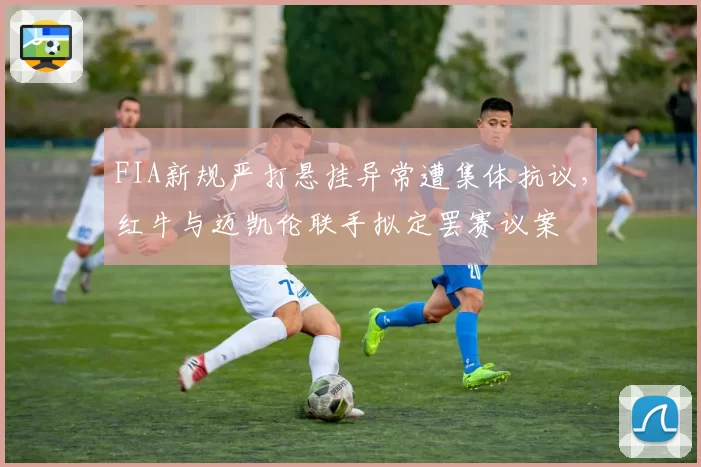 FIA新规严打悬挂异常遭集体抗议，红牛与迈凯伦联手拟定罢赛议案