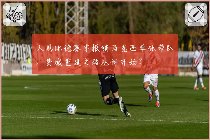 人恩比德赛季报销马克西单独带队，费城重建之路从何开始？
