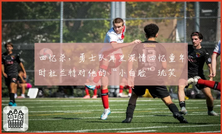 回忆杀，勇士队库里深情回忆童年时杜兰特对他的“小白脸”玩笑