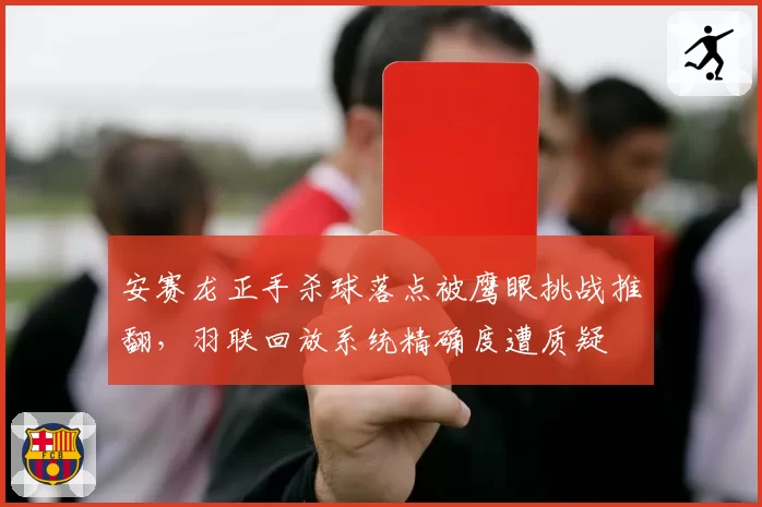 安赛龙正手杀球落点被鹰眼挑战推翻，羽联回放系统精确度遭质疑