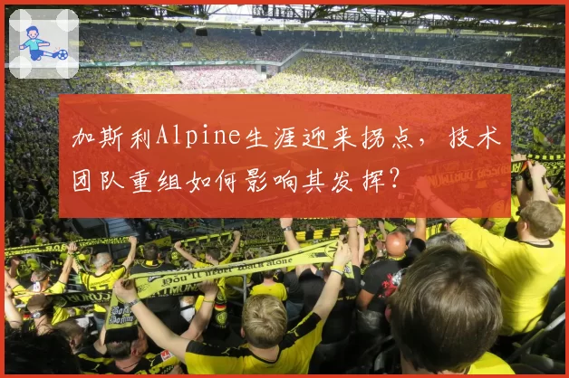 加斯利Alpine生涯迎来拐点,技术团队重组如何影响其发挥?