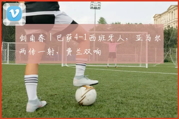 剑南春｜巴萨4-1西班牙人，亚马尔两传一射，费兰双响