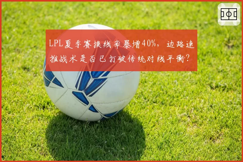 LPL夏季赛换线率暴增40%，边路速推战术是否已打破传统对线平衡？