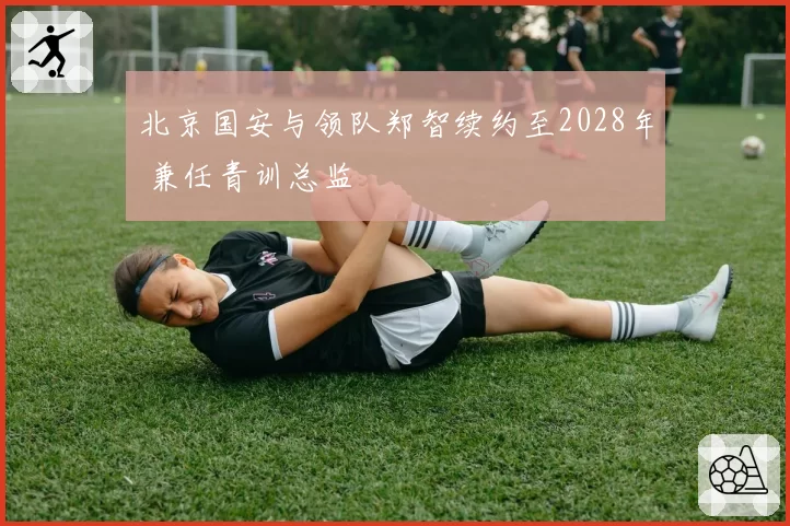 北京国安与领队郑智续约至2028年 兼任青训总监