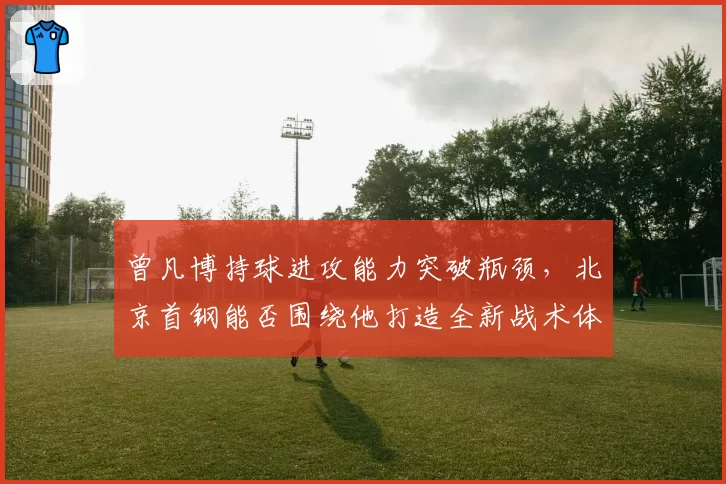 曾凡博持球进攻能力突破瓶颈，北京首钢能否围绕他打造全新战术体系