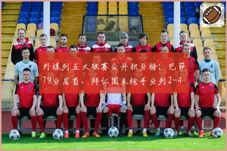 外媒列五大联赛合并积分榜：巴萨79分居首，拜仁国米枪手分列2-4