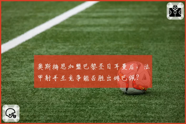 奥斯梅恩加盟巴黎圣日耳曼后，法甲射手王竞争能否胜出姆巴佩？