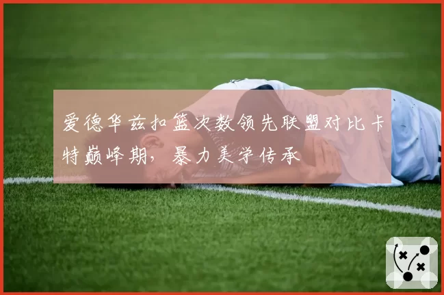 爱德华兹扣篮次数领先联盟对比卡特巅峰期，暴力美学传承