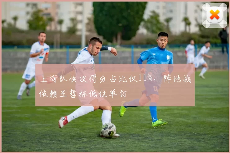 上海队快攻得分占比仅11%，阵地战依赖王哲林低位单打