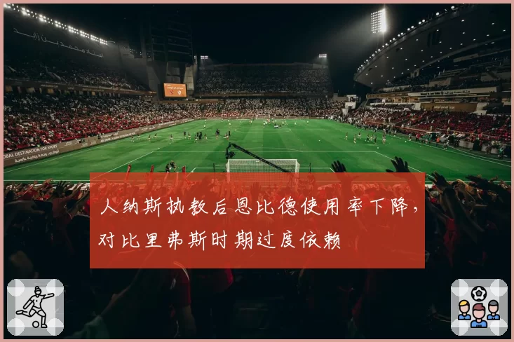 人纳斯执教后恩比德使用率下降，对比里弗斯时期过度依赖