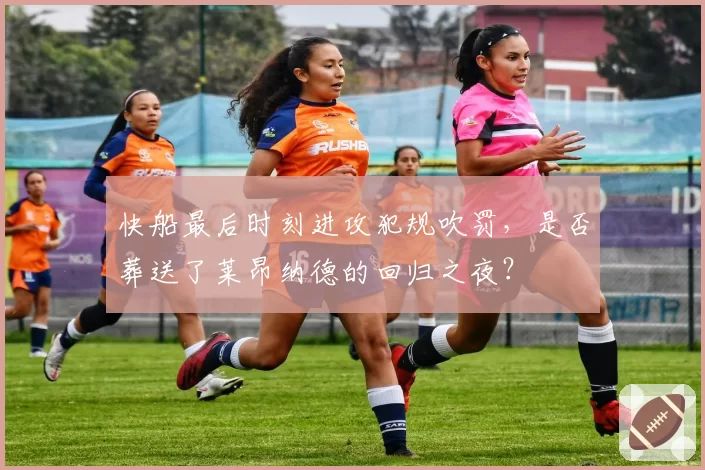 快船最后时刻进攻犯规吹罚，是否葬送了莱昂纳德的回归之夜？