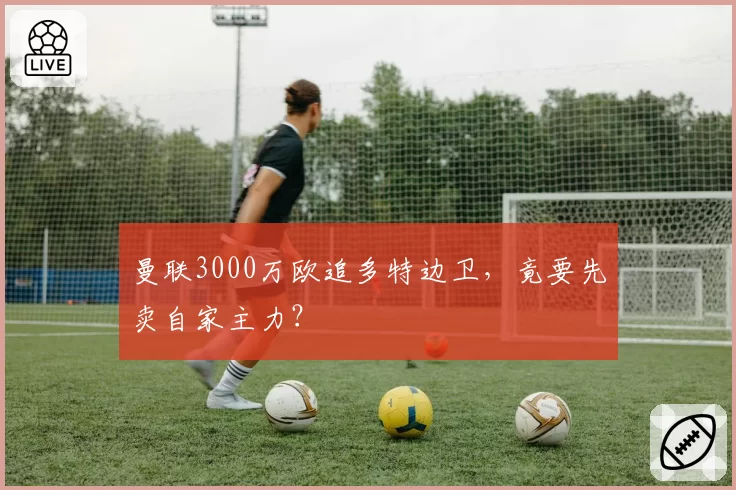 曼联3000万欧追多特边卫，竟要先卖自家主力？