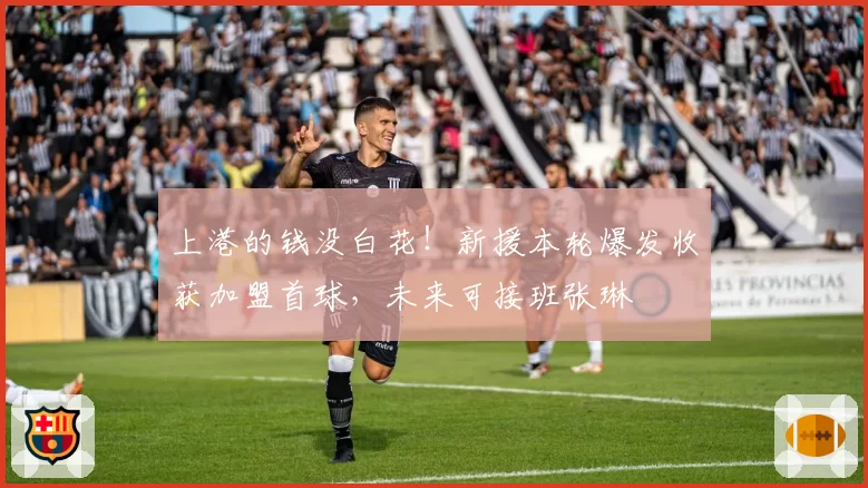 上港的钱没白花！新援本轮爆发收获加盟首球，未来可接班张琳芃