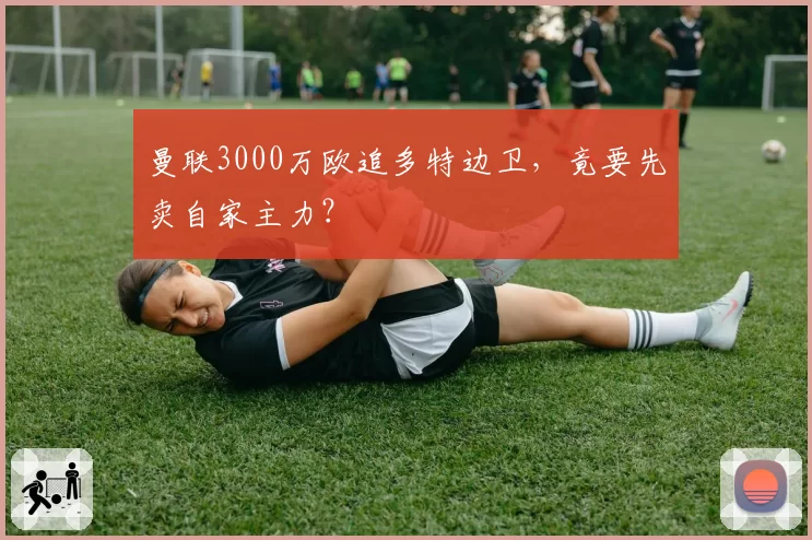 曼联3000万欧追多特边卫，竟要先卖自家主力？