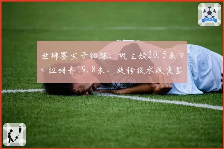 世锦赛女子铅球：巩立姣20.5米 vs 拉姆齐19.8米，旋转技术改良显效