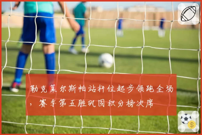 勒克莱尔斯帕站杆位起步领跑全场，赛季第五胜巩固积分榜次席