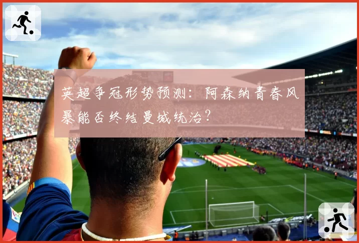 英超争冠形势预测：阿森纳青春风暴能否终结曼城统治？