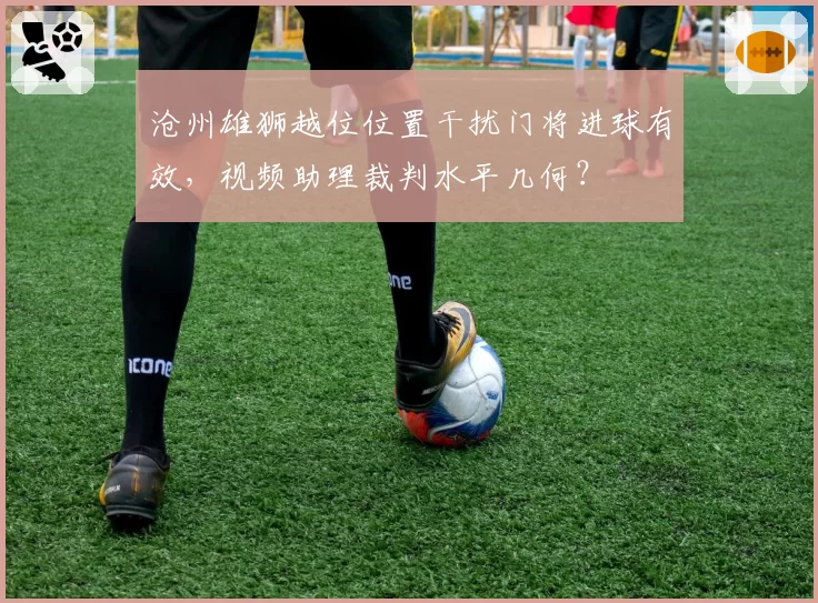沧州雄狮越位位置干扰门将进球有效，视频助理裁判水平几何？