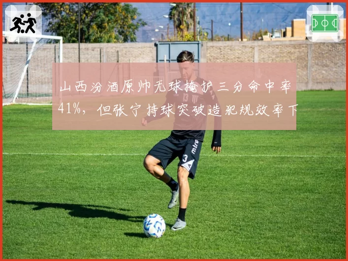 山西汾酒原帅无球掩护三分命中率41%,但张宁持球突破造犯规效率下滑如何互补