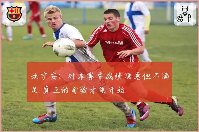 坎宁安：对本赛季战绩满意但不满足 真正的考验才刚开始