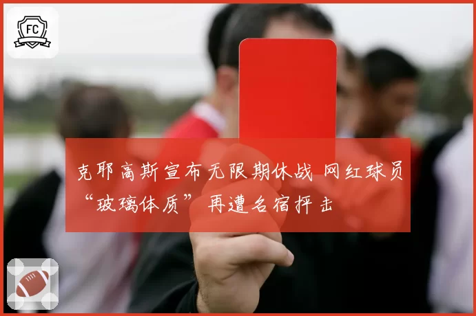 克耶高斯宣布无限期休战 网红球员“玻璃体质”再遭名宿抨击