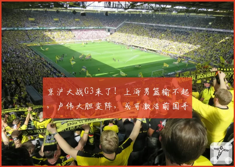 京沪大战G3来了！上海男篮输不起，卢伟大胆变阵，或可激活前国手