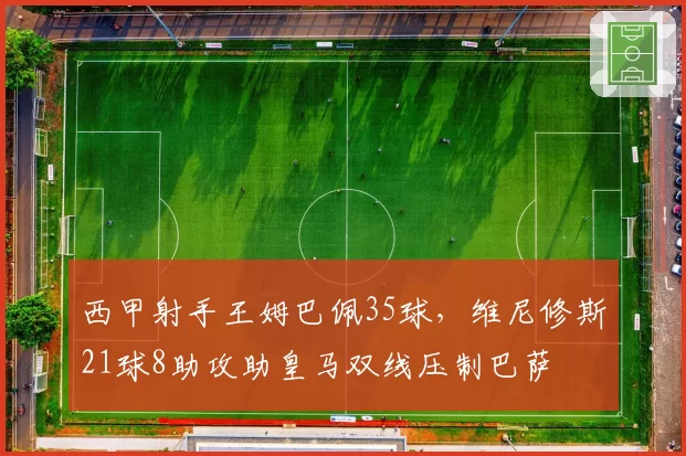 西甲射手王姆巴佩35球，维尼修斯21球8助攻助皇马双线压制巴萨