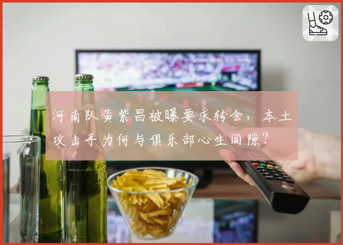 河南队黄紫昌被曝要求转会，本土攻击手为何与俱乐部心生间隙？