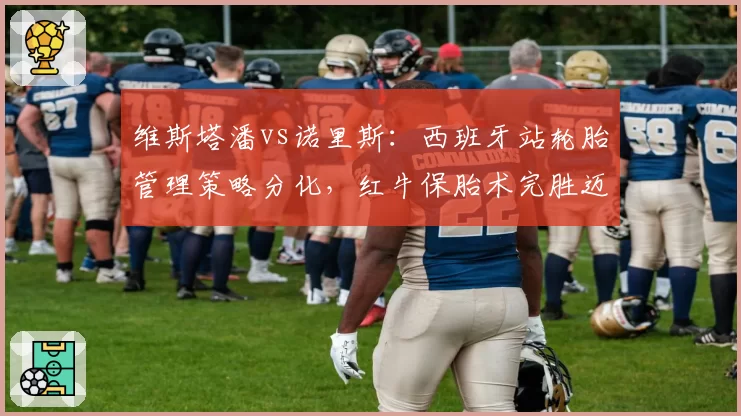 维斯塔潘vs诺里斯：西班牙站轮胎管理策略分化，红牛保胎术完胜迈凯伦激进两停