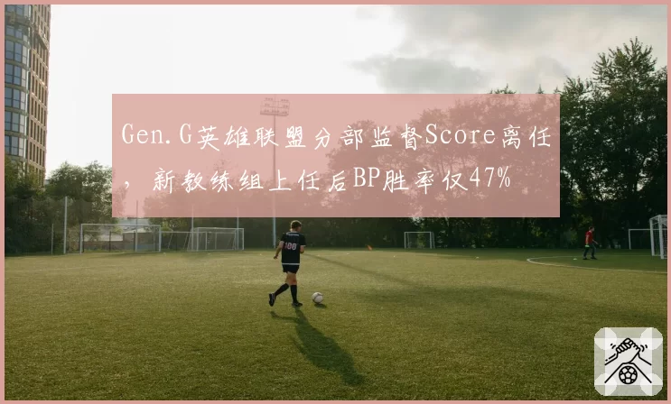 Gen.G英雄联盟分部监督Score离任，新教练组上任后BP胜率仅47%