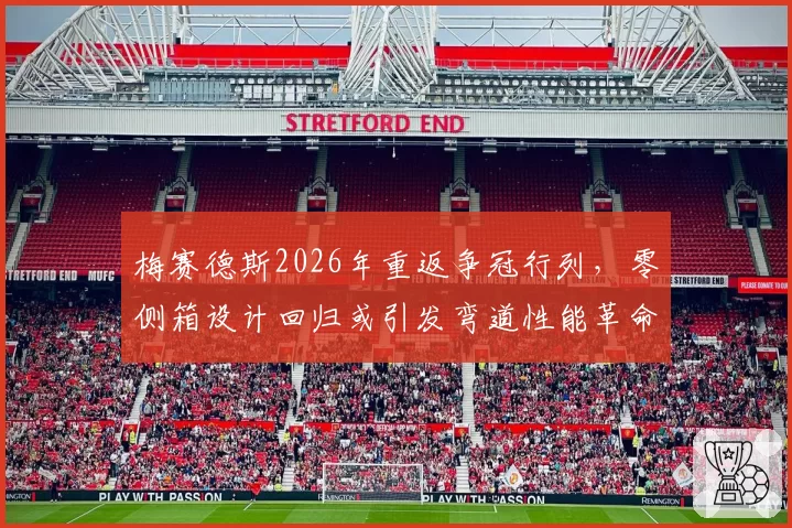梅赛德斯2026年重返争冠行列，零侧箱设计回归或引发弯道性能革命