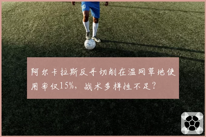 阿尔卡拉斯反手切削在温网草地使用率仅15%，战术多样性不足？