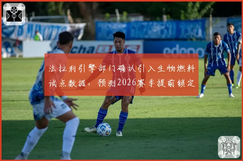 法拉利引擎部门确认引入生物燃料试点数据,预测2026赛季提前锁定三支客户车队__br_
