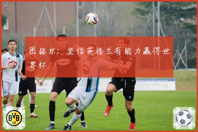 图赫尔：坚信英格兰有能力赢得世界杯