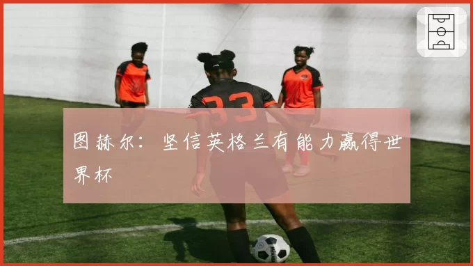 图赫尔：坚信英格兰有能力赢得世界杯