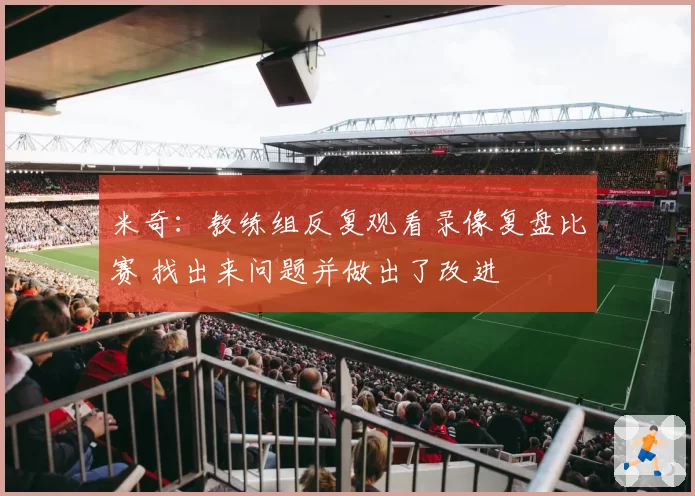 米奇：教练组反复观看录像复盘比赛 找出来问题并做出了改进