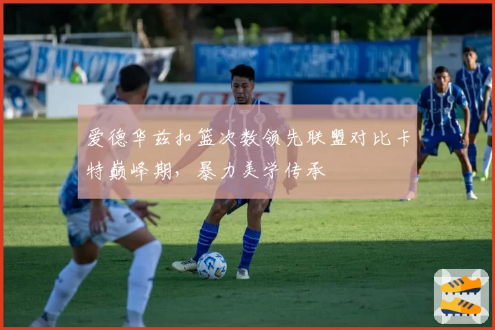 爱德华兹扣篮次数领先联盟对比卡特巅峰期，暴力美学传承