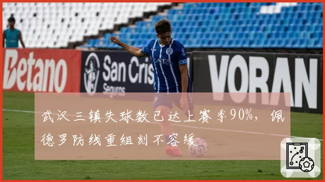 武汉三镇失球数已达上赛季90%，佩德罗防线重组刻不容缓