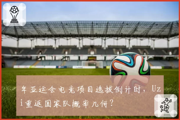 年亚运会电竞项目选拔倒计时，Uzi重返国家队概率几何？