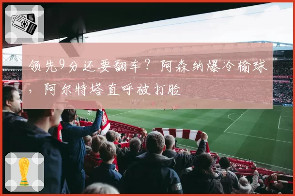 领先9分还要翻车？阿森纳爆冷输球，阿尔特塔直呼被打脸