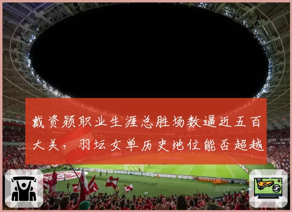 戴资颖职业生涯总胜场数逼近五百大关，羽坛女单历史地位能否超越王莲香？