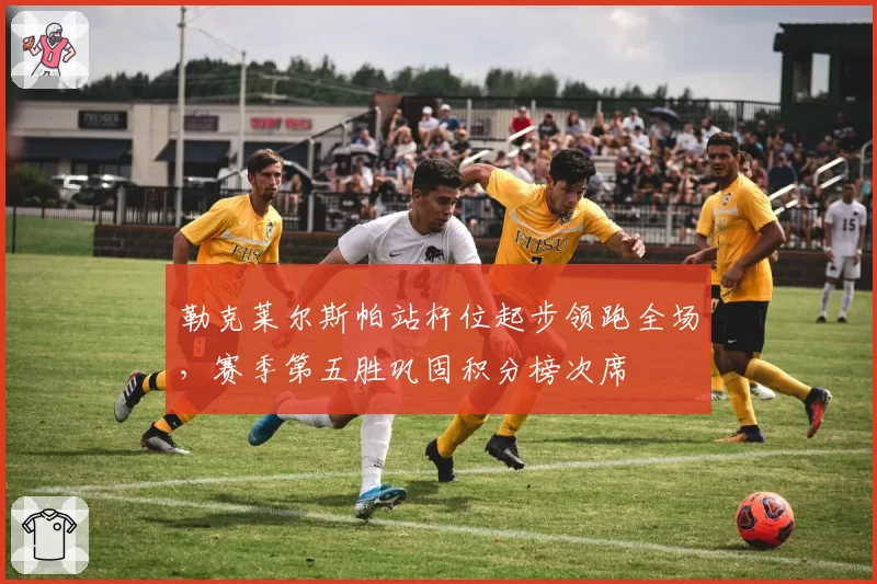 勒克莱尔斯帕站杆位起步领跑全场，赛季第五胜巩固积分榜次席