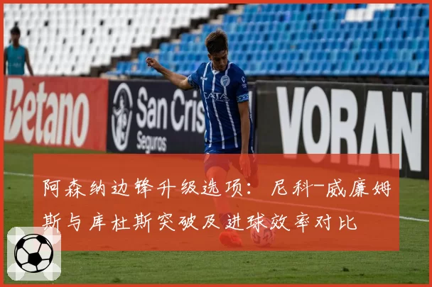 阿森纳边锋升级选项：尼科-威廉姆斯与库杜斯突破及进球效率对比