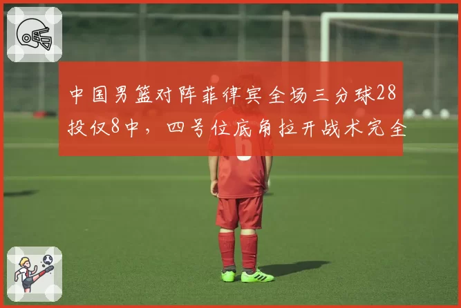 中国男篮对阵菲律宾全场三分球28投仅8中,四号位底角拉开战术完全失效