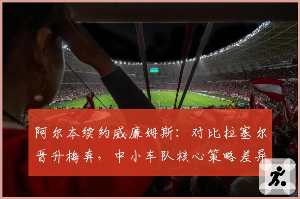 阿尔本续约威廉姆斯：对比拉塞尔晋升梅奔，中小车队核心策略差异