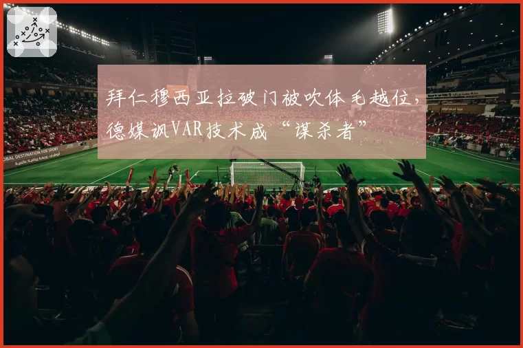 拜仁穆西亚拉破门被吹体毛越位，德媒讽VAR技术成“谋杀者”