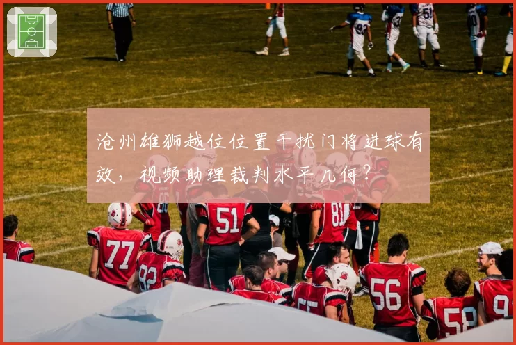 沧州雄狮越位位置干扰门将进球有效，视频助理裁判水平几何？