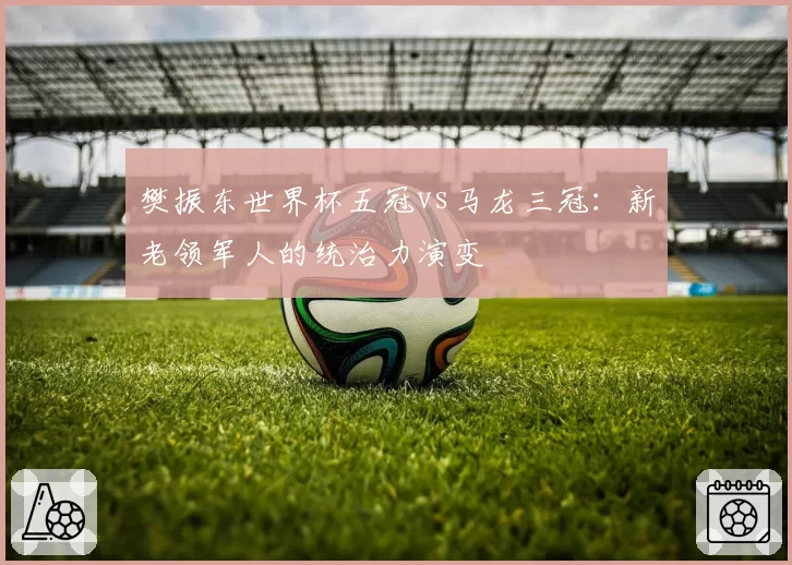樊振东世界杯五冠vs马龙三冠：新老领军人的统治力演变