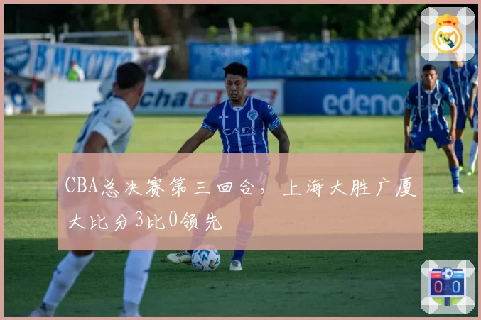 CBA总决赛第三回合，上海大胜广厦大比分3比0领先