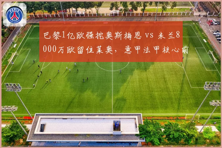 巴黎1亿欧强挖奥斯梅恩 vs 米兰8000万欧留住莱奥，意甲法甲核心前锋保卫战